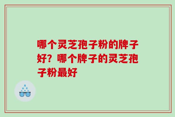 哪个灵芝孢子粉的牌子好?哪个牌子的灵芝孢子粉好 哪个灵芝孢子粉的牌子好?哪个牌子的灵芝孢子粉好