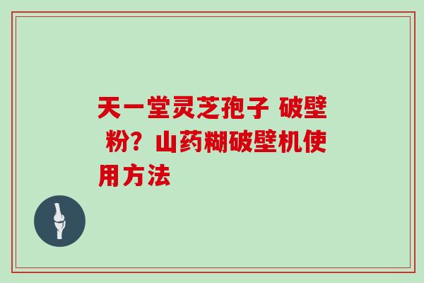 天一堂灵芝孢子 破壁 粉?山药糊破壁机使用方法 天一堂灵芝孢子 破壁 粉?山药糊破壁机使用方法