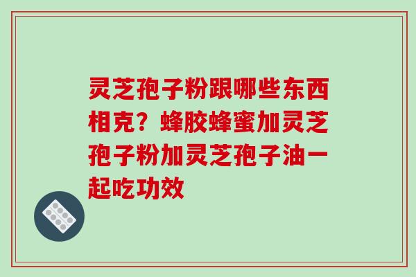灵芝孢子粉跟哪些东西相克？蜂胶蜂蜜加灵芝孢子粉加灵芝孢子油一起吃功效