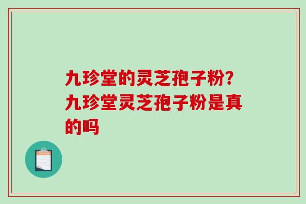 九珍堂的灵芝孢子粉?九珍堂灵芝孢子粉是真的吗 九珍堂的灵芝孢子粉?九珍堂灵芝孢子粉是真的吗