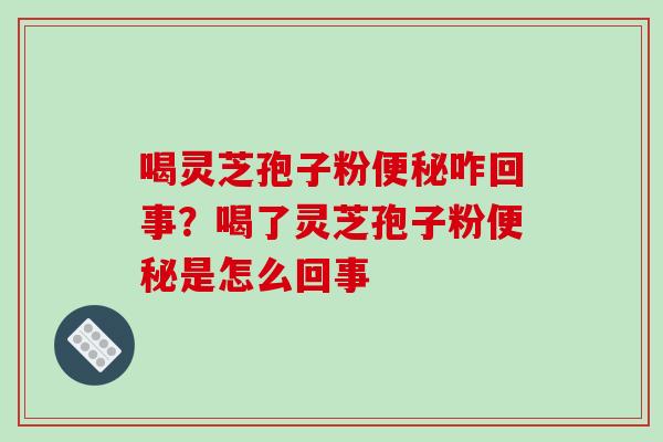喝灵芝孢子粉咋回事？喝了灵芝孢子粉是怎么回事