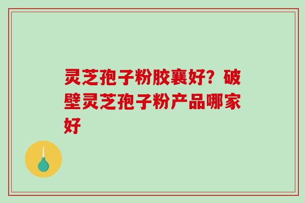 灵芝孢子粉胶襄好？破壁灵芝孢子粉产品哪家好