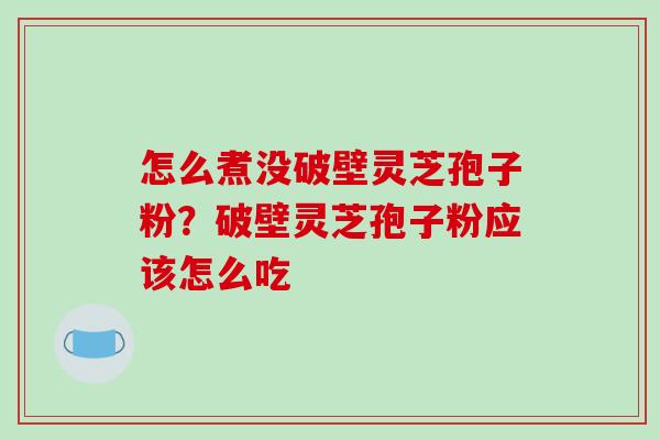怎么煮没破壁灵芝孢子粉？破壁灵芝孢子粉应该怎么吃