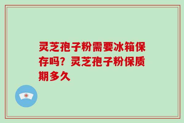 灵芝孢子粉需要冰箱保存吗?灵芝孢子粉保质期多久 灵芝孢子粉需要冰箱保存吗?灵芝孢子粉保质期多久
