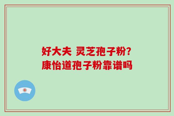 好大夫 灵芝孢子粉？康怡道孢子粉靠谱吗