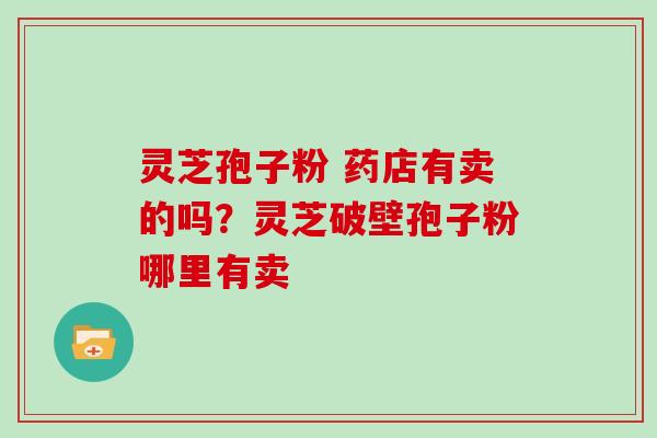 灵芝孢子粉 药店有卖的吗？灵芝破壁孢子粉哪里有卖