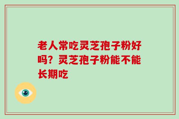 老人常吃灵芝孢子粉好吗？灵芝孢子粉能不能长期吃