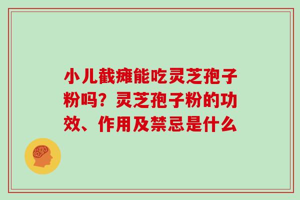 小儿截瘫能吃灵芝孢子粉吗?灵芝孢子粉的功效、作用及禁忌是什么 小儿截瘫能吃灵芝孢子粉吗?灵芝孢子粉的功效、作用及禁忌是什么