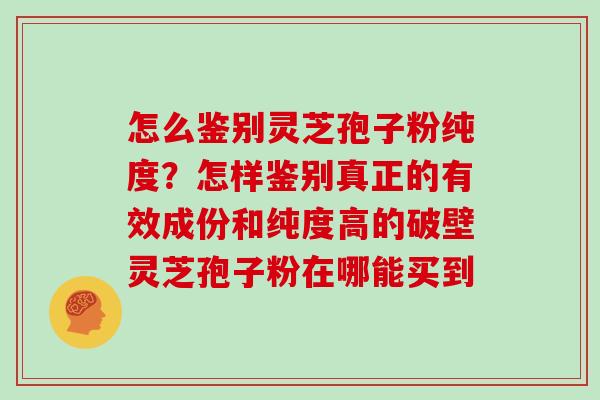 怎么鉴别灵芝孢子粉纯度?怎样鉴别真正的有效成份和纯度高的破壁灵芝孢子粉在哪能买到 怎么鉴别灵芝孢子粉纯度?怎样鉴别真正的有效成份和纯度高的破壁灵芝孢子粉在哪能买到