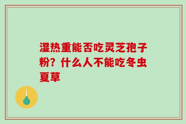 湿热重能否吃灵芝孢子粉？什么人不能吃冬虫夏草
