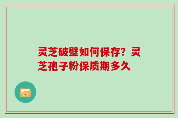 灵芝破壁如何保存?灵芝孢子粉保质期多久 灵芝破壁如何保存?灵芝孢子粉保质期多久