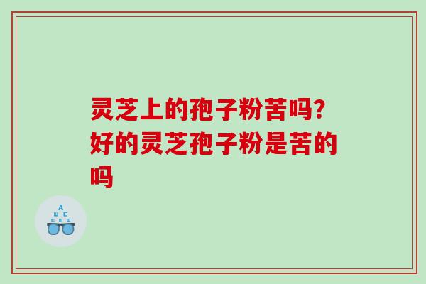 灵芝上的孢子粉苦吗?好的灵芝孢子粉是苦的吗 灵芝上的孢子粉苦吗?好的灵芝孢子粉是苦的吗