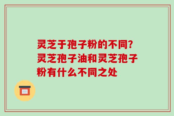 灵芝于孢子粉的不同？灵芝孢子油和灵芝孢子粉有什么不同之处