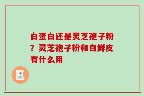 白蛋白还是灵芝孢子粉？灵芝孢子粉和白鲜皮有什么用