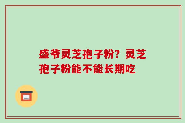 盛爷灵芝孢子粉？灵芝孢子粉能不能长期吃