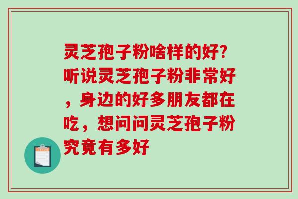 灵芝孢子粉啥样的好?听说灵芝孢子粉非常好,身边的好多朋友都在吃,想问问灵芝孢子粉究竟有多好 灵芝孢子粉啥样的好?听说灵芝孢子粉非常好,身边的好多朋友都在吃,想问问灵芝孢子粉究竟有多好