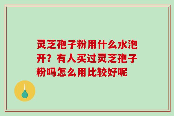 灵芝孢子粉用什么水泡开?有人买过灵芝孢子粉吗怎么用比较好呢 灵芝孢子粉用什么水泡开?有人买过灵芝孢子粉吗怎么用比较好呢