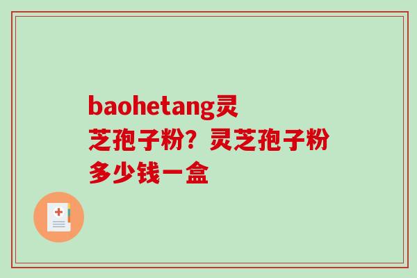 baohetang灵芝孢子粉？灵芝孢子粉多少钱一盒