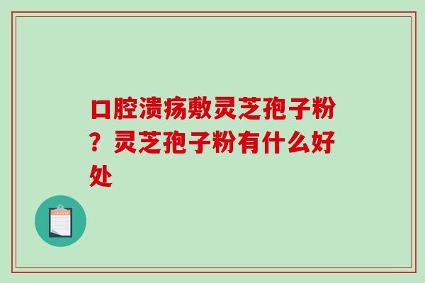 口腔溃疡敷灵芝孢子粉？灵芝孢子粉有什么好处