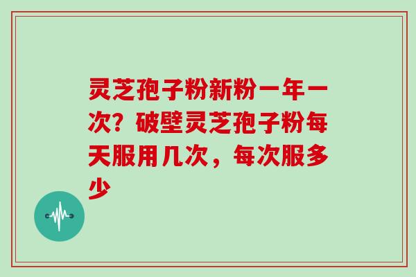 灵芝孢子粉新粉一年一次?破壁灵芝孢子粉每天服用几次,每次服多少 灵芝孢子粉新粉一年一次?破壁灵芝孢子粉每天服用几次,每次服多少