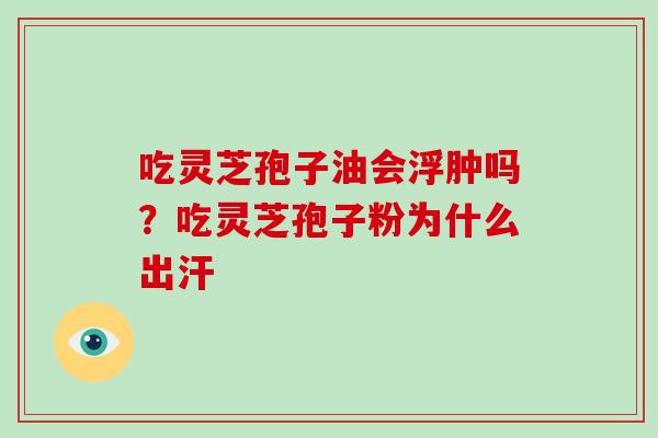 吃灵芝孢子油会浮肿吗?吃灵芝孢子粉为什么出汗 吃灵芝孢子油会浮肿吗?吃灵芝孢子粉为什么出汗