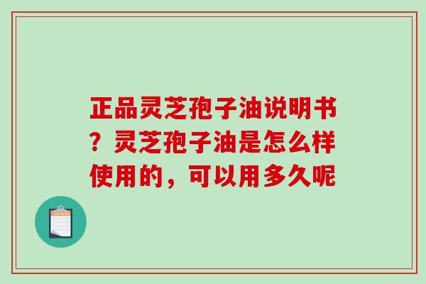 正品灵芝孢子油说明书?灵芝孢子油是怎么样使用的,可以用多久呢 正品灵芝孢子油说明书?灵芝孢子油是怎么样使用的,可以用多久呢