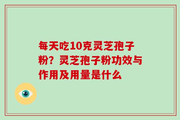 每天吃10克灵芝孢子粉？灵芝孢子粉功效与作用及用量是什么