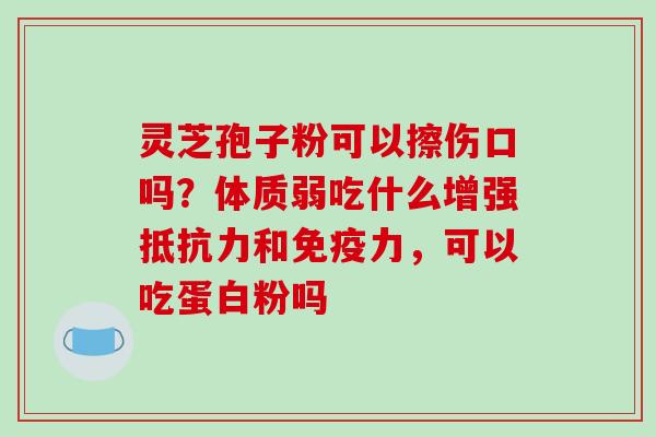 灵芝孢子粉可以擦伤口吗?体质弱吃什么增强抵抗力和免疫力,可以吃蛋白粉吗 灵芝孢子粉可以擦伤口吗?体质弱吃什么增强抵抗力和免疫力,可以吃蛋白粉吗