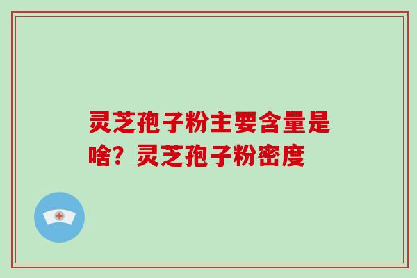 灵芝孢子粉主要含量是啥？灵芝孢子粉密度