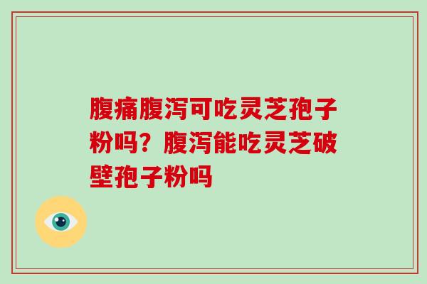 腹痛可吃灵芝孢子粉吗？能吃灵芝破壁孢子粉吗