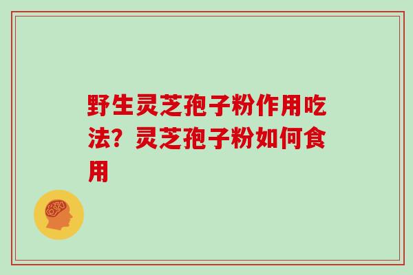 野生灵芝孢子粉作用吃法?灵芝孢子粉如何食用 野生灵芝孢子粉作用吃法?灵芝孢子粉如何食用