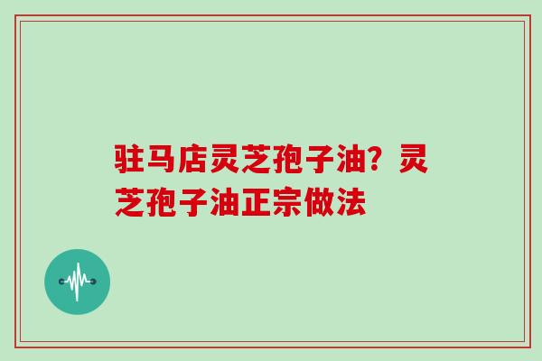 驻马店灵芝孢子油?灵芝孢子油正宗做法 驻马店灵芝孢子油?灵芝孢子油正宗做法