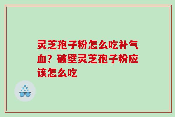 灵芝孢子粉怎么吃？破壁灵芝孢子粉应该怎么吃
