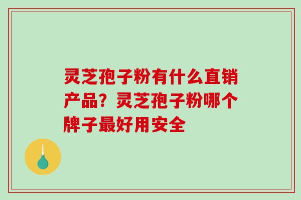 灵芝孢子粉有什么直销产品？灵芝孢子粉哪个牌子好用安全