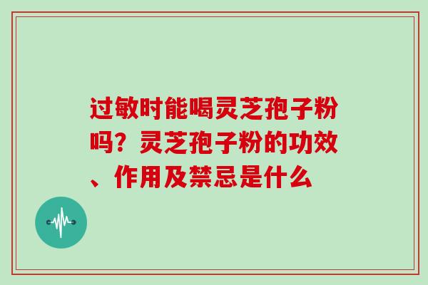 时能喝灵芝孢子粉吗?灵芝孢子粉的功效、作用及禁忌是什么 时能喝灵芝孢子粉吗?灵芝孢子粉的功效、作用及禁忌是什么