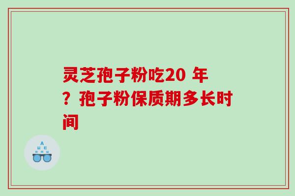 灵芝孢子粉吃20 年？孢子粉保质期多长时间