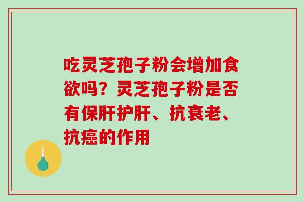 吃灵芝孢子粉会增加吗?灵芝孢子粉是否有、抗、抗的作用 吃灵芝孢子粉会增加吗?灵芝孢子粉是否有、抗、抗的作用