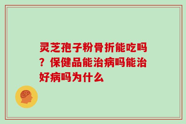 灵芝孢子粉骨折能吃吗？保健品能吗能好吗为什么