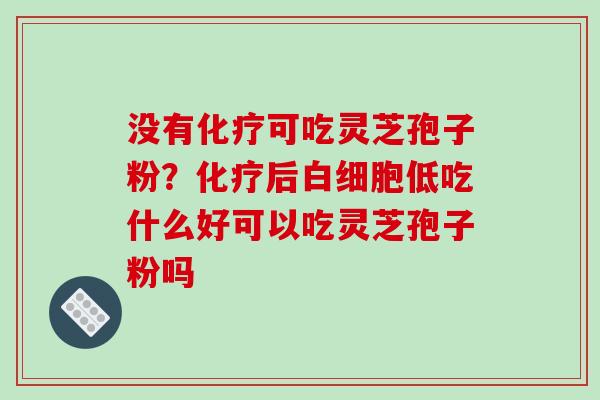 没有可吃灵芝孢子粉?后低吃什么好可以吃灵芝孢子粉吗 没有可吃灵芝孢子粉?后低吃什么好可以吃灵芝孢子粉吗