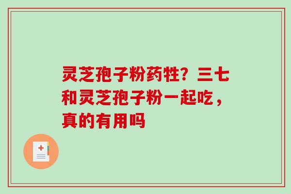 灵芝孢子粉药牲?三七和灵芝孢子粉一起吃,真的有用吗 灵芝孢子粉药牲?三七和灵芝孢子粉一起吃,真的有用吗
