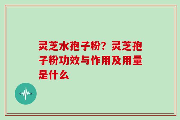 灵芝水孢子粉?灵芝孢子粉功效与作用及用量是什么 灵芝水孢子粉?灵芝孢子粉功效与作用及用量是什么