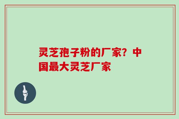 灵芝孢子粉的厂家?中国大灵芝厂家 灵芝孢子粉的厂家?中国大灵芝厂家