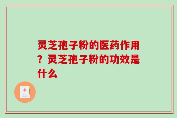 灵芝孢子粉的医药作用？灵芝孢子粉的功效是什么