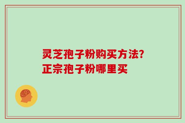 灵芝孢子粉购买方法？正宗孢子粉哪里买