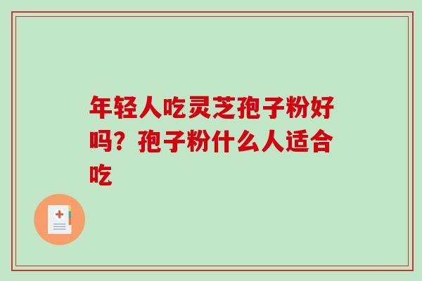 年轻人吃灵芝孢子粉好吗？孢子粉什么人适合吃