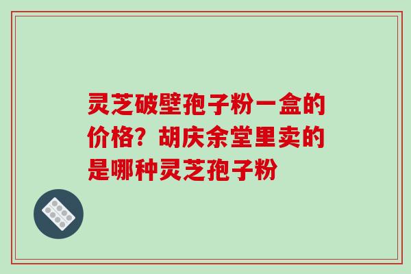 灵芝破壁孢子粉一盒的价格？胡庆余堂里卖的是哪种灵芝孢子粉