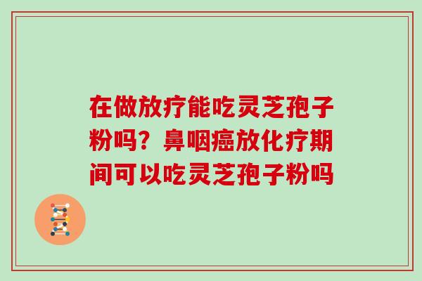 在做能吃灵芝孢子粉吗？鼻咽放期间可以吃灵芝孢子粉吗