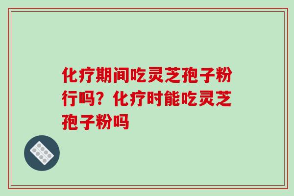 期间吃灵芝孢子粉行吗?时能吃灵芝孢子粉吗 期间吃灵芝孢子粉行吗?时能吃灵芝孢子粉吗