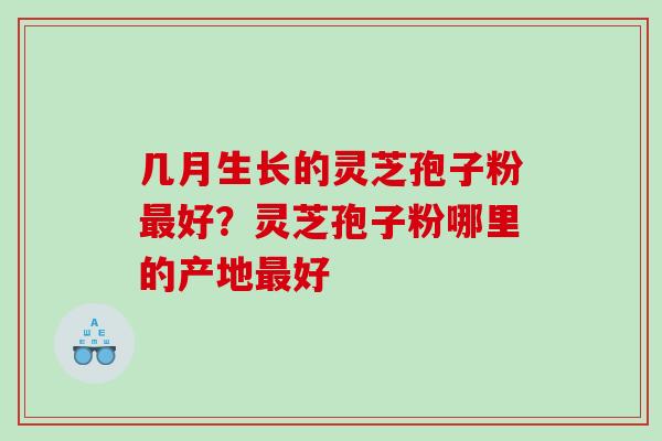 几月生长的灵芝孢子粉好?灵芝孢子粉哪里的产地好 几月生长的灵芝孢子粉好?灵芝孢子粉哪里的产地好