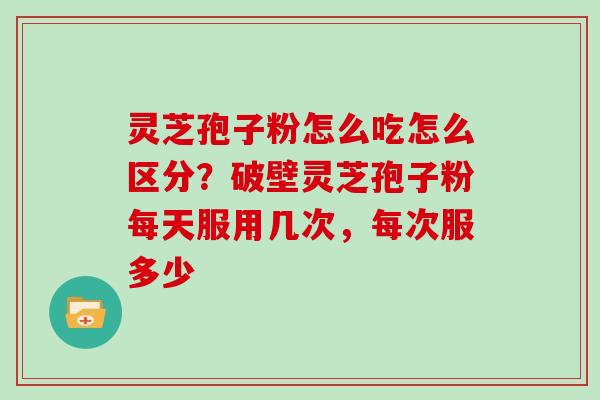灵芝孢子粉怎么吃怎么区分?破壁灵芝孢子粉每天服用几次,每次服多少 灵芝孢子粉怎么吃怎么区分?破壁灵芝孢子粉每天服用几次,每次服多少